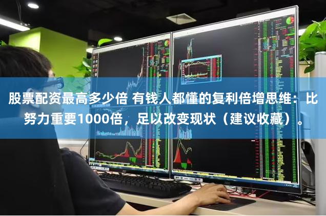 股票配资最高多少倍 有钱人都懂的复利倍增思维：比努力重要1000倍，足以改变现状（建议收藏）。