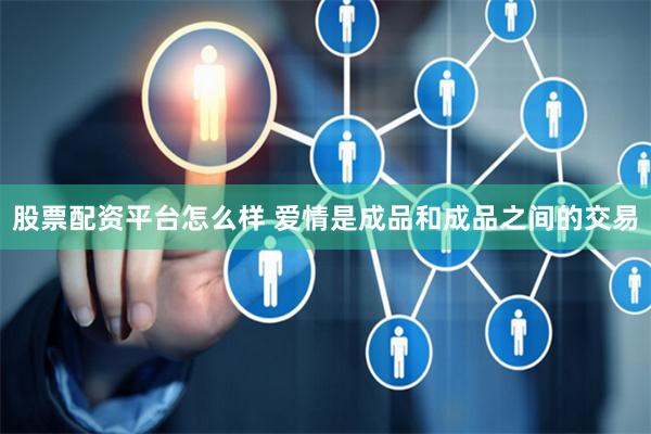 股票配资平台怎么样 爱情是成品和成品之间的交易