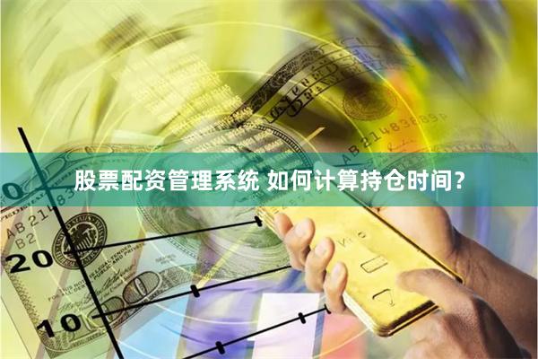 股票配资管理系统 如何计算持仓时间？