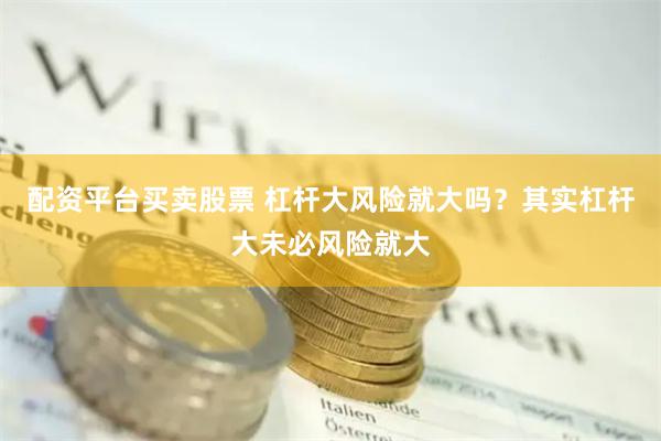 配资平台买卖股票 杠杆大风险就大吗？其实杠杆大未必风险就大
