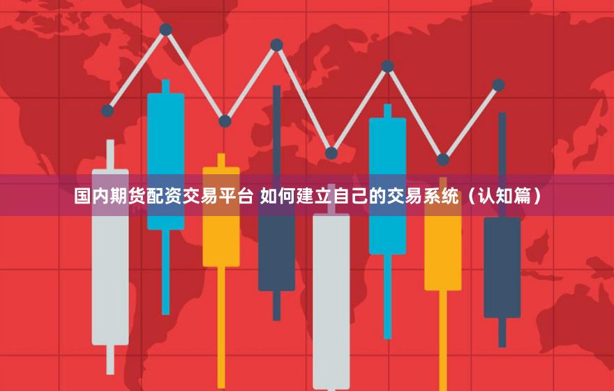 国内期货配资交易平台 如何建立自己的交易系统（认知篇）