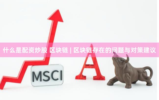 什么是配资炒股 区块链 | 区块链存在的问题与对策建议