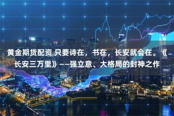 黄金期货配资 只要诗在，书在，长安就会在。《长安三万里》——强立意、大格局的封神之作