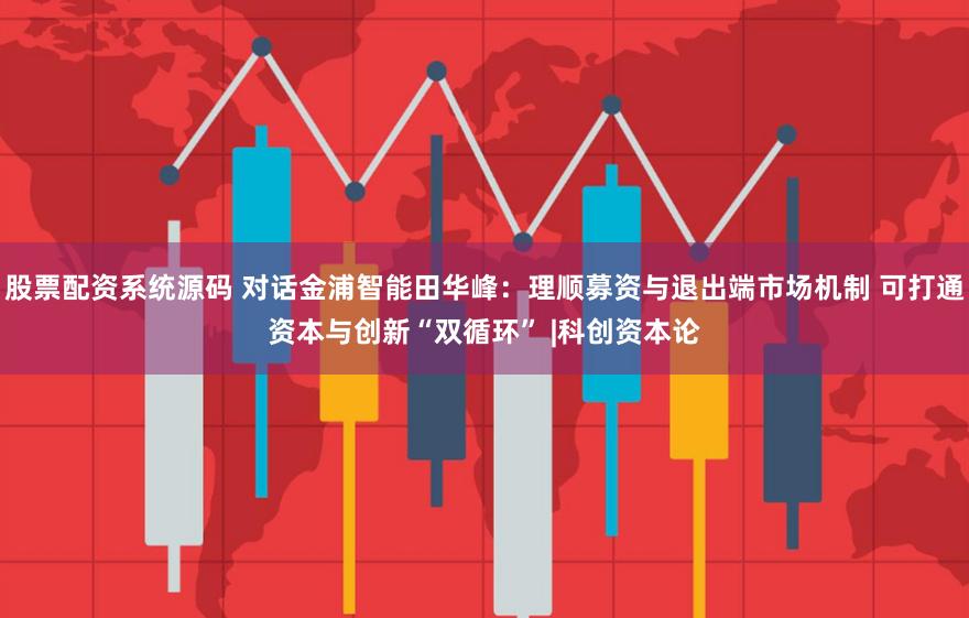 股票配资系统源码 对话金浦智能田华峰：理顺募资与退出端市场机制 可打通资本与创新“双循环” |科创资本论