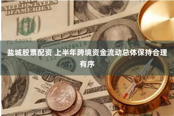 盐城股票配资 上半年跨境资金流动总体保持合理有序