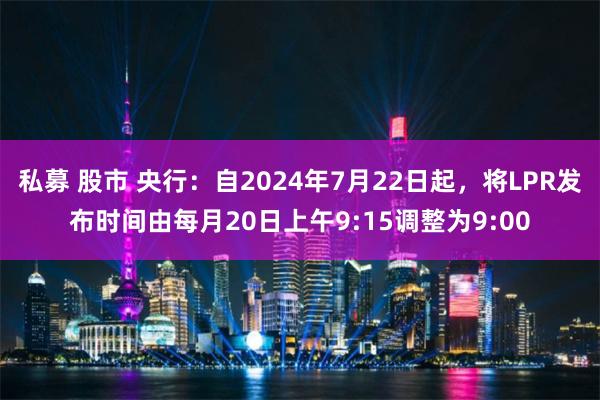 私募 股市 央行：自2024年7月22日起，将LPR发布时间由每月20日上午9:15调整为9:00