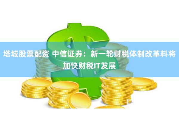 塔城股票配资 中信证券：新一轮财税体制改革料将加快财税IT发展