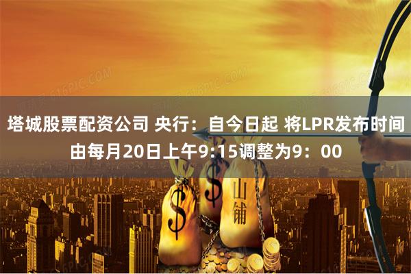 塔城股票配资公司 央行：自今日起 将LPR发布时间由每月20日上午9:15调整为9：00