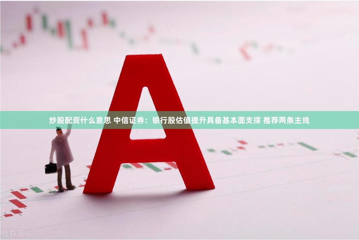 炒股配资什么意思 中信证券：银行股估值提升具备基本面支撑 推荐两条主线