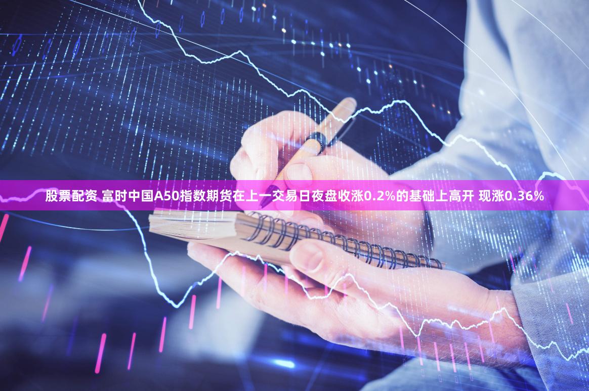 股票配资 富时中国A50指数期货在上一交易日夜盘收涨0.2%的基础上高开 现涨0.36%