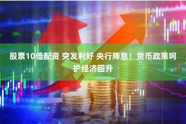 股票10倍配资 突发利好 央行降息！货币政策呵护经济回升