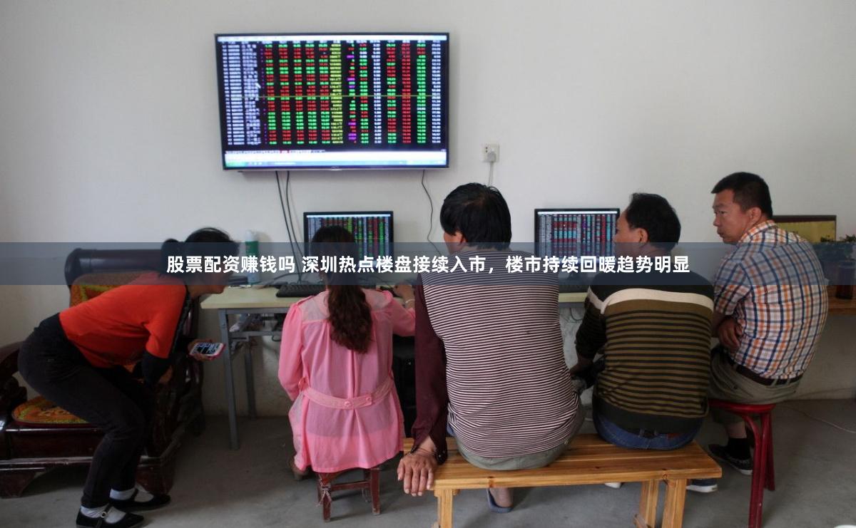 股票配资赚钱吗 深圳热点楼盘接续入市，楼市持续回暖趋势明显