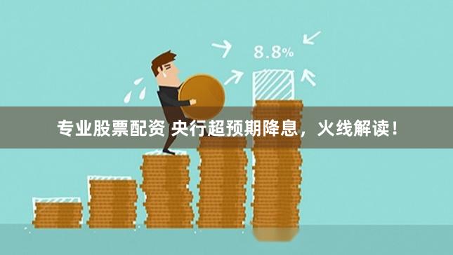 专业股票配资 央行超预期降息，火线解读！