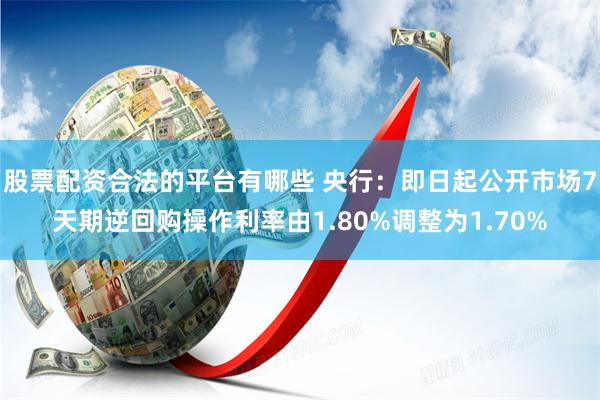 股票配资合法的平台有哪些 央行：即日起公开市场7天期逆回购操作利率由1.80%调整为1.70%