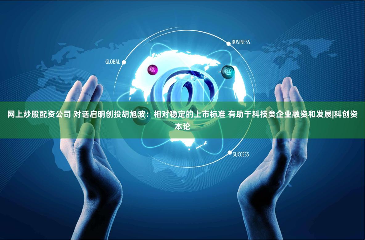 网上炒股配资公司 对话启明创投胡旭波：相对稳定的上市标准 有助于科技类企业融资和发展|科创资本论
