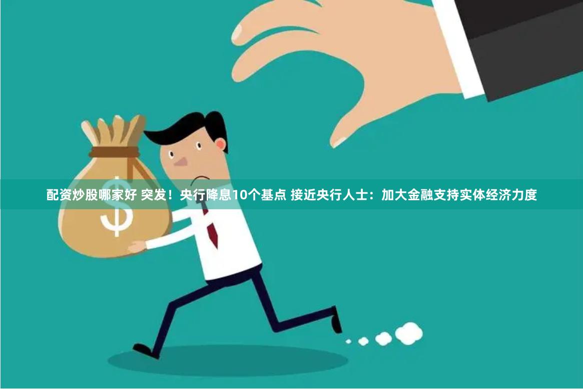 配资炒股哪家好 突发！央行降息10个基点 接近央行人士：加大金融支持实体经济力度
