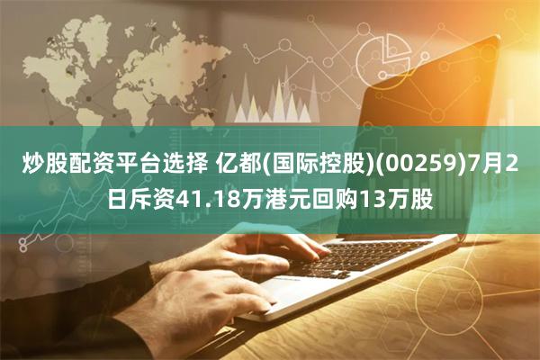 炒股配资平台选择 亿都(国际控股)(00259)7月2日斥资41.18万港元回购13万股