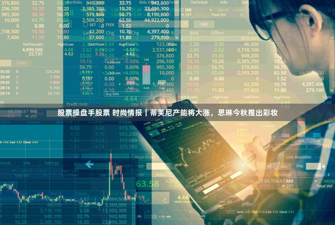 股票操盘手股票 时尚情报｜蒂芙尼产能将大涨，思琳今秋推出彩妆