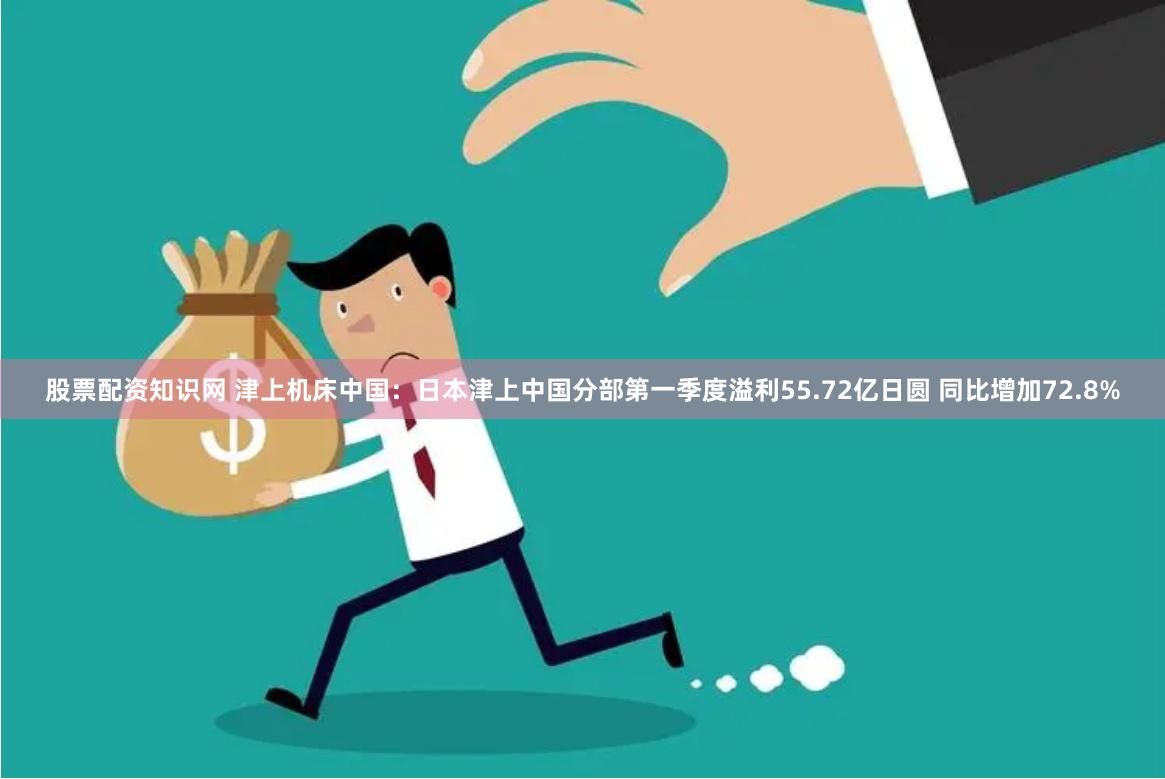 股票配资知识网 津上机床中国：日本津上中国分部第一季度溢利55.72亿日圆 同比增加72.8%