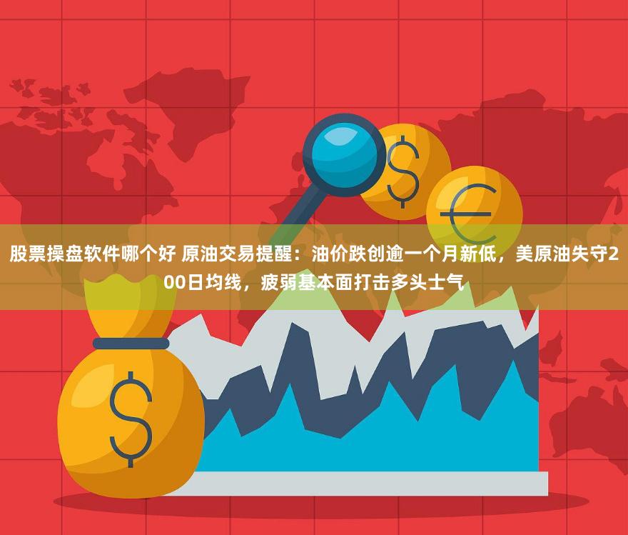 股票操盘软件哪个好 原油交易提醒：油价跌创逾一个月新低，美原油失守200日均线，疲弱基本面打击多头士气