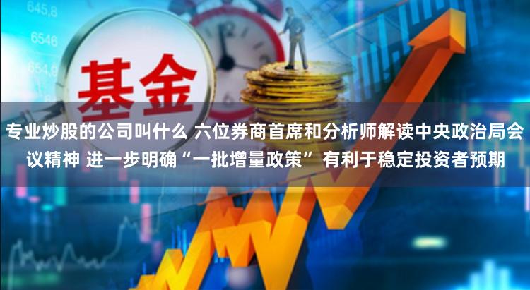 专业炒股的公司叫什么 六位券商首席和分析师解读中央政治局会议精神 进一步明确“一批增量政策” 有利于稳定投资者预期