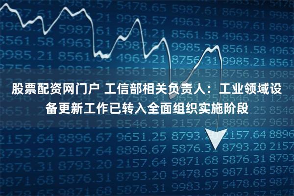 股票配资网门户 工信部相关负责人：工业领域设备更新工作已转入全面组织实施阶段