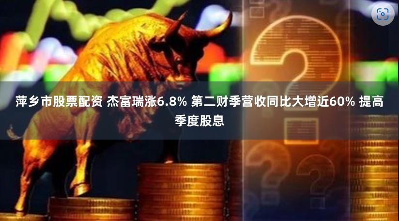 萍乡市股票配资 杰富瑞涨6.8% 第二财季营收同比大增近60% 提高季度股息