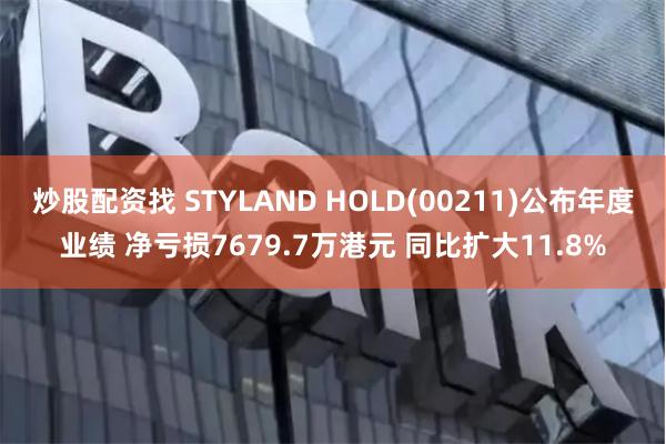 炒股配资找 STYLAND HOLD(00211)公布年度业绩 净亏损7679.7万港元 同比扩大11.8%