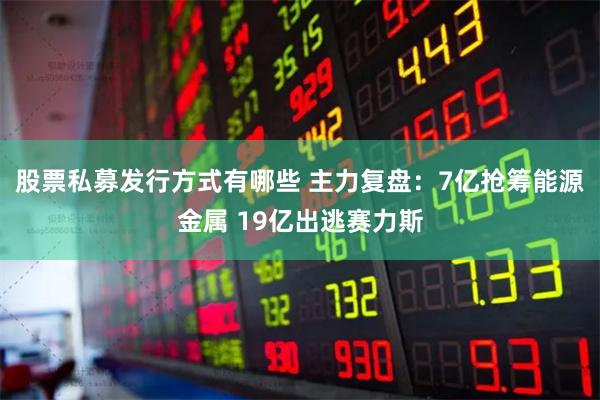 股票私募发行方式有哪些 主力复盘：7亿抢筹能源金属 19亿出逃赛力斯