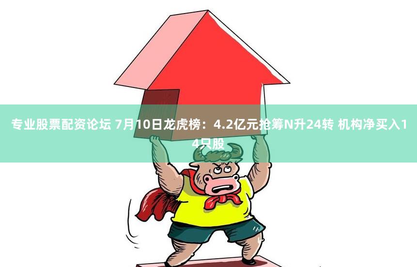 专业股票配资论坛 7月10日龙虎榜：4.2亿元抢筹N升24转 机构净买入14只股