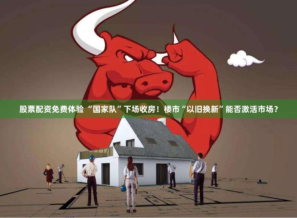 股票配资免费体验 “国家队”下场收房！楼市“以旧换新”能否激活市场？