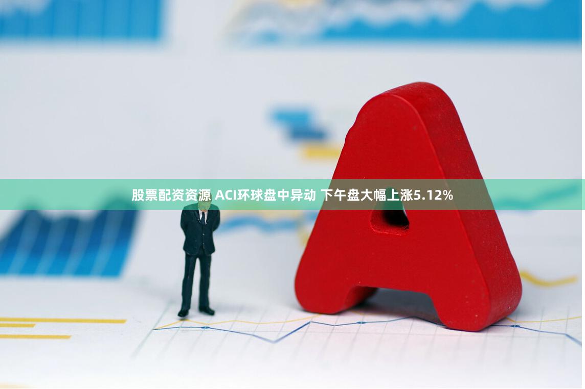 股票配资资源 ACI环球盘中异动 下午盘大幅上涨5.12%