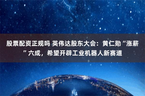 股票配资正规吗 英伟达股东大会：黄仁勋“涨薪”六成，希望开辟工业机器人新赛道