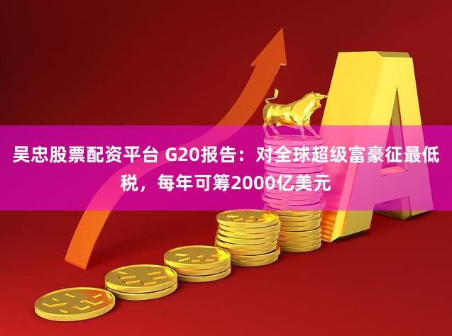 吴忠股票配资平台 G20报告：对全球超级富豪征最低税，每年可筹2000亿美元