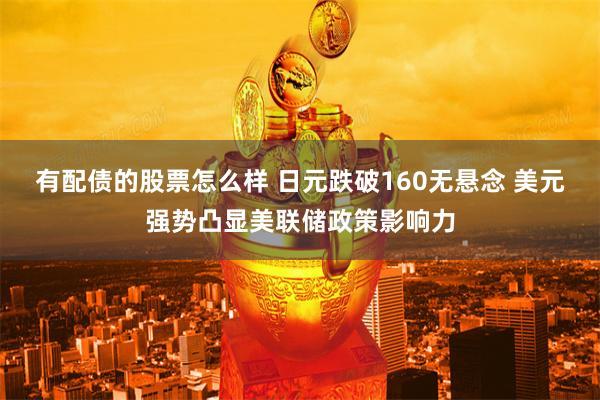 有配债的股票怎么样 日元跌破160无悬念 美元强势凸显美联储政策影响力
