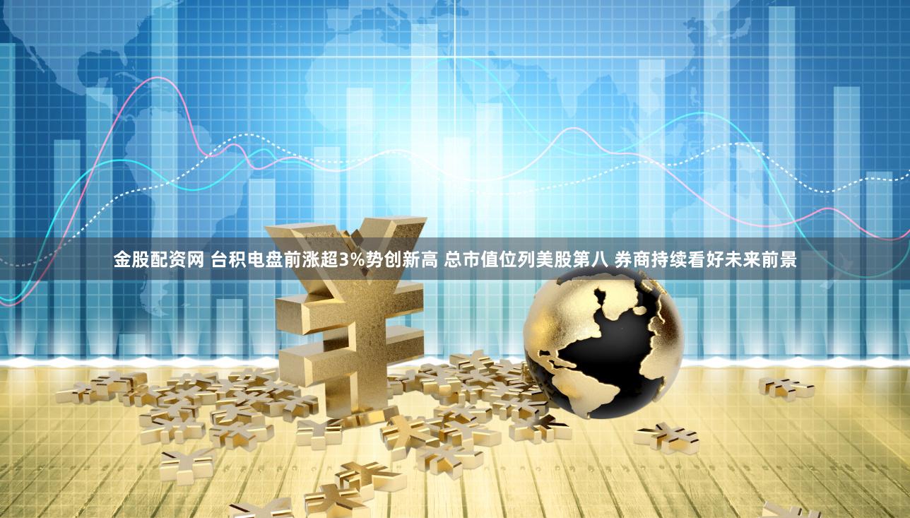 金股配资网 台积电盘前涨超3%势创新高 总市值位列美股第八 券商持续看好未来前景