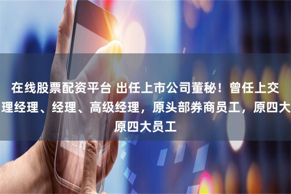 在线股票配资平台 出任上市公司董秘！曾任上交所助理经理、经理、高级经理，原头部券商员工，原四大员工