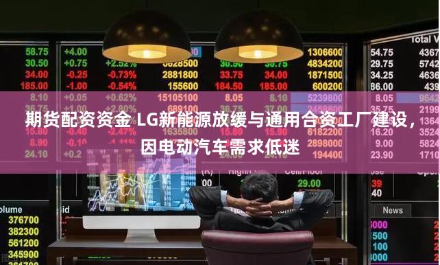 期货配资资金 LG新能源放缓与通用合资工厂建设，因电动汽车需求低迷
