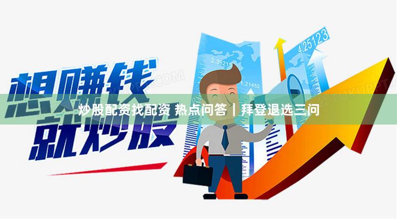 炒股配资找配资 热点问答｜拜登退选三问