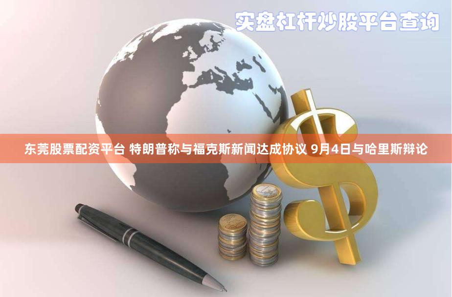 东莞股票配资平台 特朗普称与福克斯新闻达成协议 9月4日与哈里斯辩论