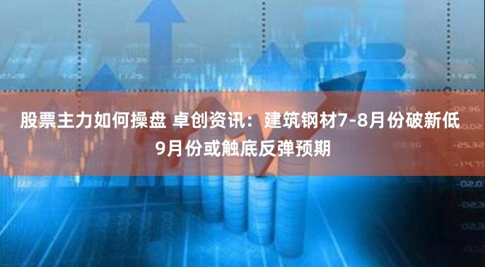 股票主力如何操盘 卓创资讯：建筑钢材7-8月份破新低 9月份或触底反弹预期