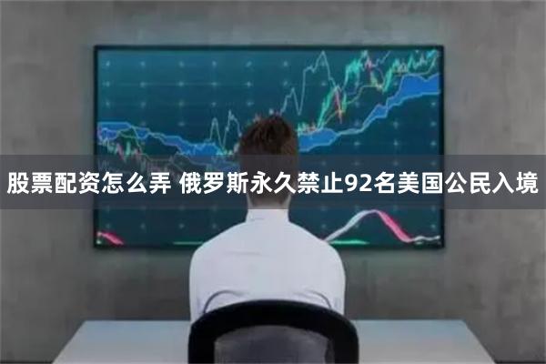 股票配资怎么弄 俄罗斯永久禁止92名美国公民入境