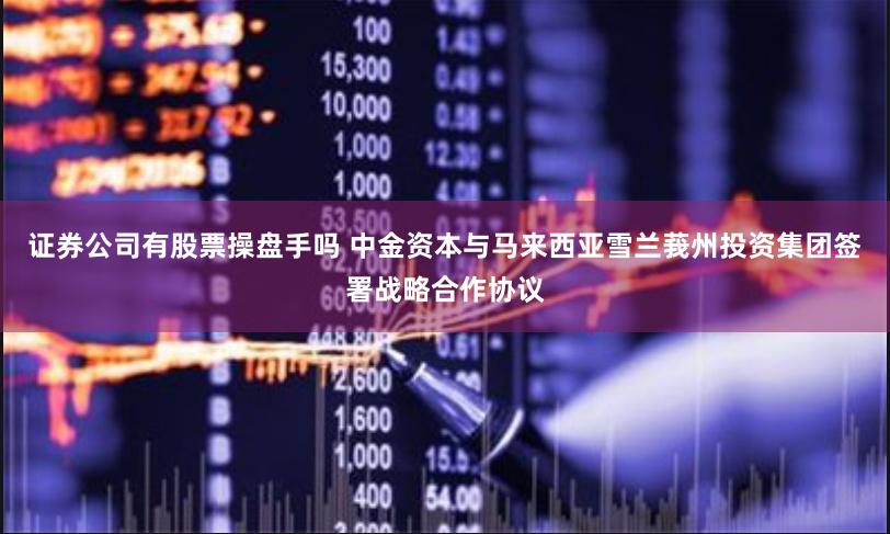 证券公司有股票操盘手吗 中金资本与马来西亚雪兰莪州投资集团签署战略合作协议