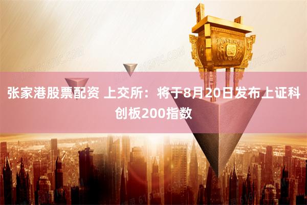 张家港股票配资 上交所：将于8月20日发布上证科创板200指数