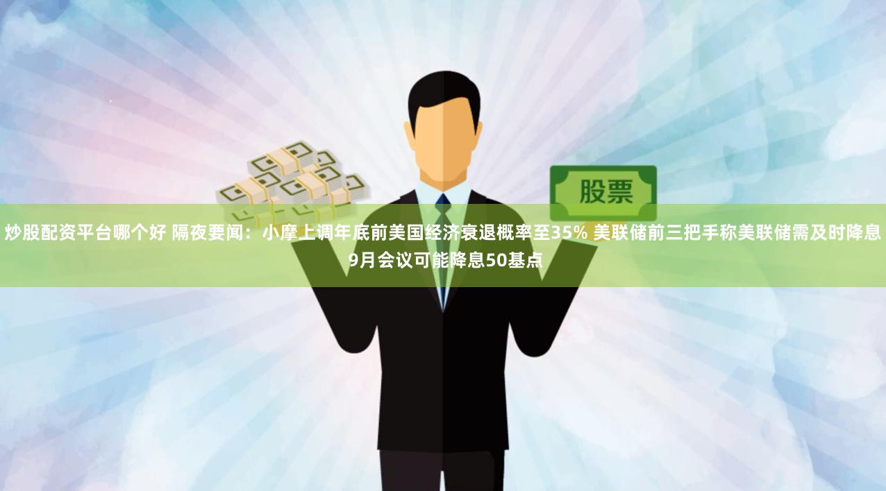 炒股配资平台哪个好 隔夜要闻：小摩上调年底前美国经济衰退概率至35% 美联储前三把手称美联储需及时降息 9月会议可能降息50基点