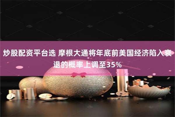 炒股配资平台选 摩根大通将年底前美国经济陷入衰退的概率上调至35%
