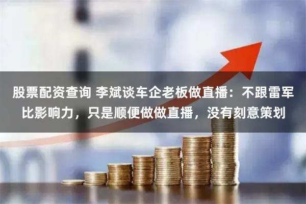 股票配资查询 李斌谈车企老板做直播：不跟雷军比影响力，只是顺便做做直播，没有刻意策划