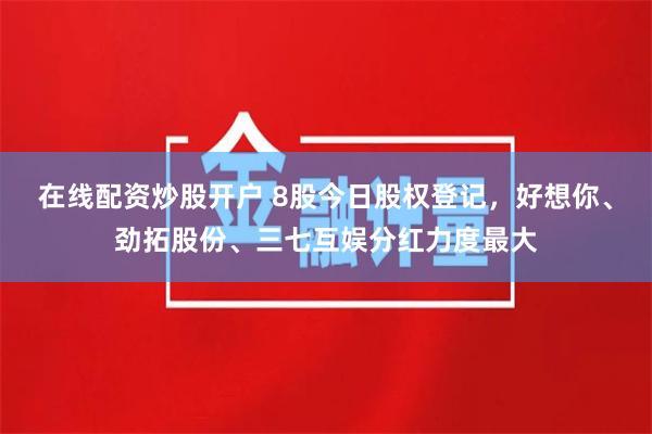 在线配资炒股开户 8股今日股权登记，好想你、劲拓股份、三七互娱分红力度最大