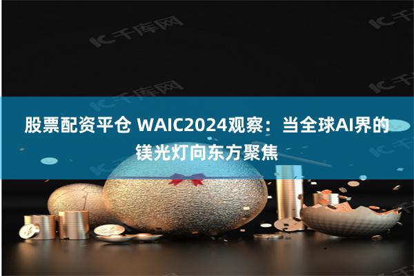 股票配资平仓 WAIC2024观察：当全球AI界的镁光灯向东方聚焦