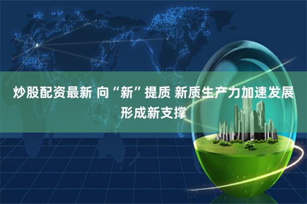 炒股配资最新 向“新”提质 新质生产力加速发展形成新支撑
